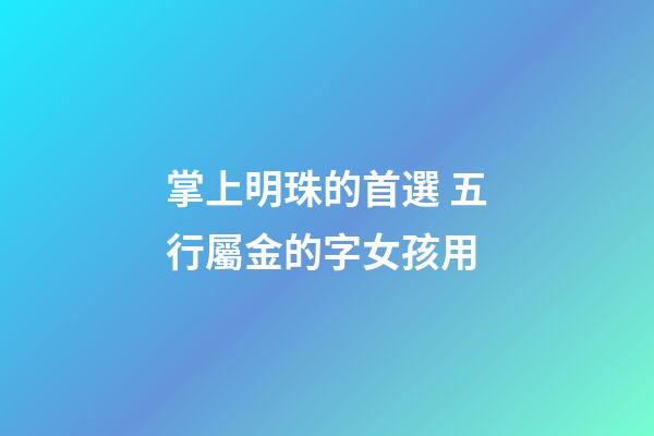 掌上明珠的首選 五行屬金的字女孩用